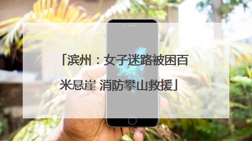 滨州：女子迷路被困百米悬崖 消防攀山救援