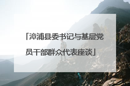 漳浦县委书记与基层党员干部群众代表座谈