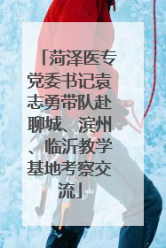 菏泽医专党委书记袁志勇带队赴聊城、滨州、临沂教学基地考察交流