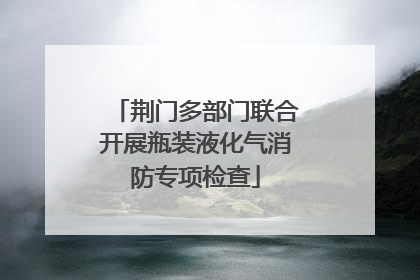 荆门多部门联合开展瓶装液化气消防专项检查