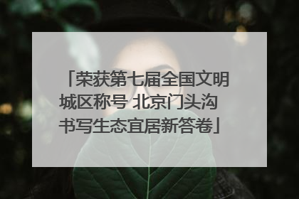 荣获第七届全国文明城区称号 北京门头沟书写生态宜居新答卷