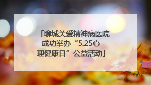 聊城关爱精神病医院成功举办“5.25心理健康日”公益活动