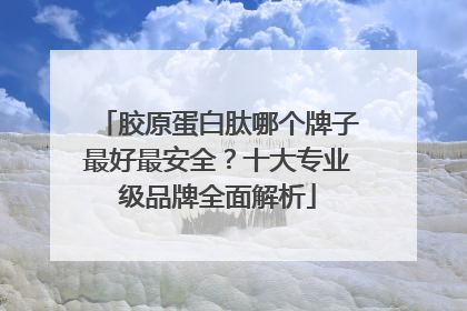 胶原蛋白肽哪个牌子最好最安全？十大专业级品牌全面解析