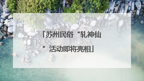苏州民俗“轧神仙”活动即将亮相