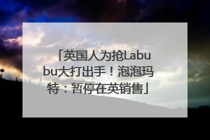 英国人为抢Labubu大打出手！泡泡玛特：暂停在英销售