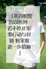 英首相警告以色列：若不停止军事行动与封锁 将采取进一步措施