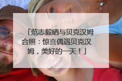 范志毅晒与贝克汉姆合照：惊喜偶遇贝克汉姆，美好的一天！