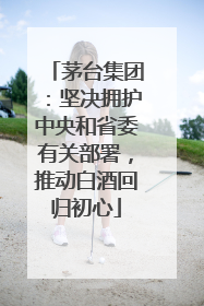 茅台集团：坚决拥护中央和省委有关部署，推动白酒回归初心