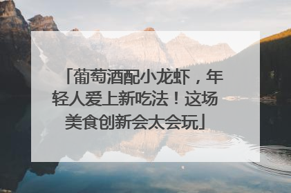 葡萄酒配小龙虾，年轻人爱上新吃法！这场美食创新会太会玩