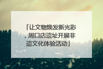让文物焕发新光彩，周口店遗址开展非遗文化体验活动