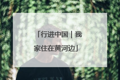 行进中国｜我家住在黄河边