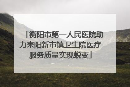 衡阳市第一人民医院助力耒阳新市镇卫生院医疗服务质量实现蜕变