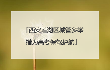 西安莲湖区城管多举措为高考保驾护航