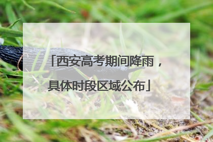 西安高考期间降雨，具体时段区域公布