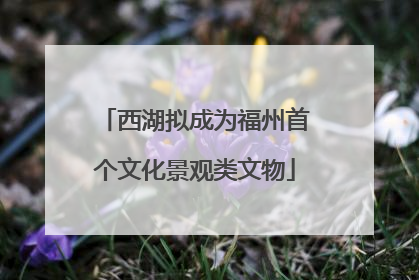 西湖拟成为福州首个文化景观类文物