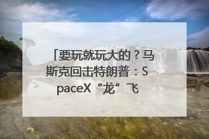 要玩就玩大的？马斯克回击特朗普：SpaceX“龙”飞船将立即退役！