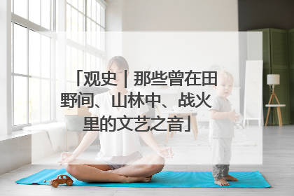 观史｜那些曾在田野间、山林中、战火里的文艺之音