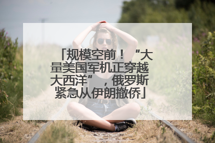 规模空前！“大量美国军机正穿越大西洋”，俄罗斯紧急从伊朗撤侨