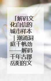 解码文化自信的城市样本｜潮涌洞庭千帆劲——解码千年古郡岳阳的文化自信样本