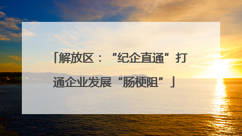 解放区：“纪企直通”打通企业发展“肠梗阻”
