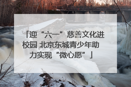 迎“六一”慈善文化进校园 北京东城青少年助力实现“微心愿”