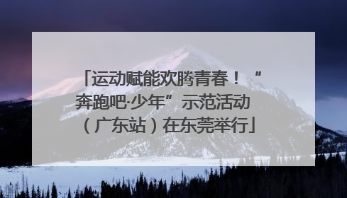 运动赋能欢腾青春！“奔跑吧·少年”示范活动（广东站）在东莞举行