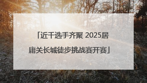 近千选手齐聚 2025居庸关长城徒步挑战赛开赛