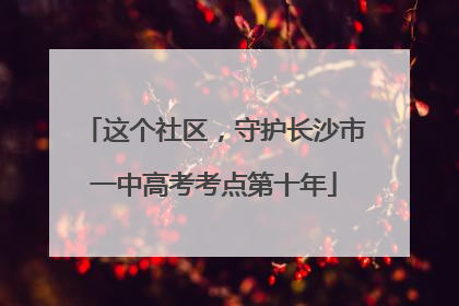 这个社区，守护长沙市一中高考考点第十年