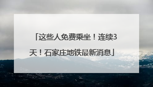 这些人免费乘坐！连续3天！石家庄地铁最新消息