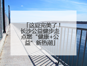 这夏完美了！长沙公益健步走点燃“健康+公益”新热潮