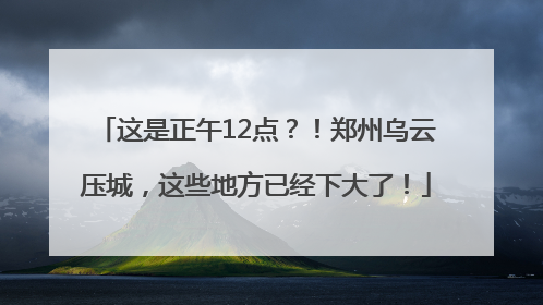 这是正午12点？！郑州乌云压城，这些地方已经下大了！
