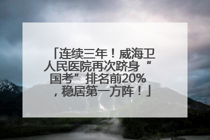 连续三年！威海卫人民医院再次跻身“国考”排名前20%，稳居第一方阵！