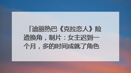 迪丽热巴《克拉恋人》险遭换角，制片：女主迟到一个月，多的时间成就了角色，唐嫣方最新回应！