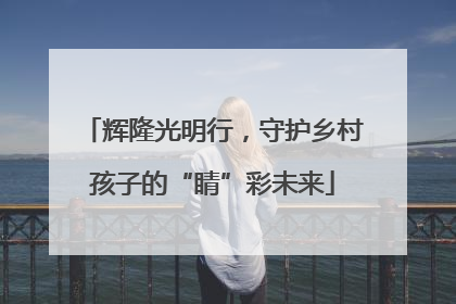 辉隆光明行，守护乡村孩子的“睛”彩未来