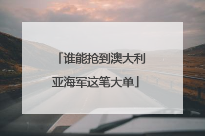 谁能抢到澳大利亚海军这笔大单
