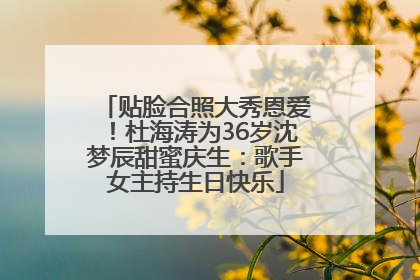 贴脸合照大秀恩爱！杜海涛为36岁沈梦辰甜蜜庆生：歌手女主持生日快乐