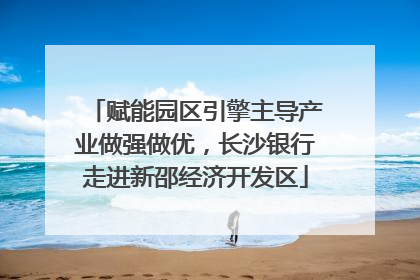 赋能园区引擎主导产业做强做优，长沙银行走进新邵经济开发区