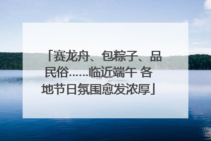 赛龙舟、包粽子、品民俗……临近端午 各地节日氛围愈发浓厚