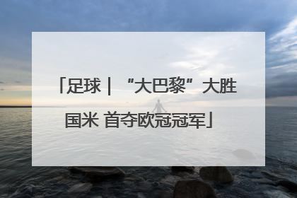 足球｜“大巴黎”大胜国米 首夺欧冠冠军