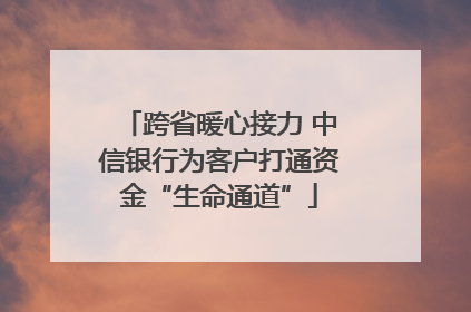 跨省暖心接力 中信银行为客户打通资金“生命通道”