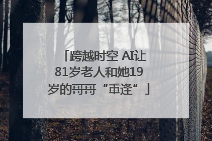 跨越时空 AI让81岁老人和她19岁的哥哥“重逢”