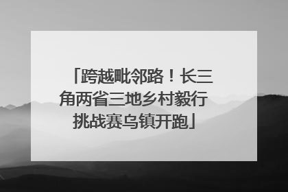 跨越毗邻路！长三角两省三地乡村毅行挑战赛乌镇开跑