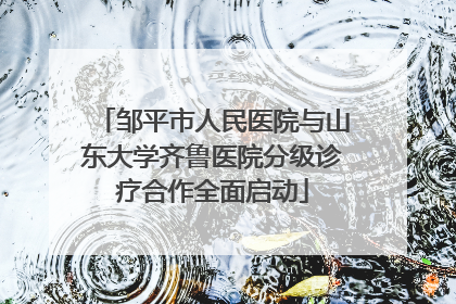 邹平市人民医院与山东大学齐鲁医院分级诊疗合作全面启动