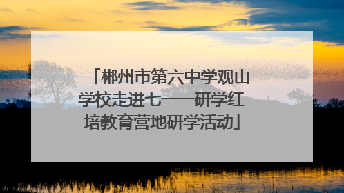 郴州市第六中学观山学校走进七一一研学红培教育营地研学活动