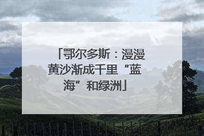 鄂尔多斯：漫漫黄沙渐成千里“蓝海”和绿洲