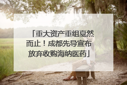 重大资产重组戛然而止！成都先导宣布放弃收购海纳医药