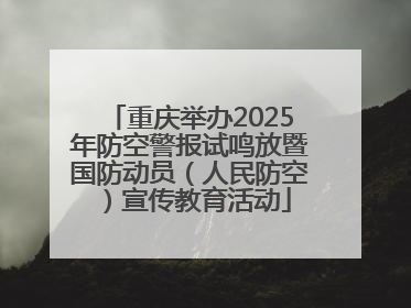 重庆举办2025年防空警报试鸣放暨国防动员（人民防空）宣传教育活动