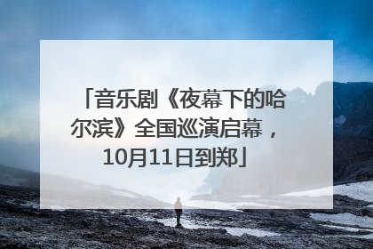 音乐剧《夜幕下的哈尔滨》全国巡演启幕，10月11日到郑