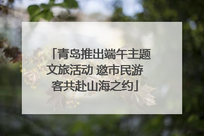 青岛推出端午主题文旅活动 邀市民游客共赴山海之约