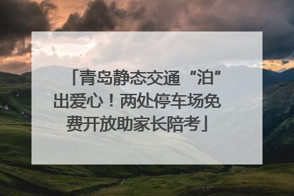 青岛静态交通“泊”出爱心！两处停车场免费开放助家长陪考
